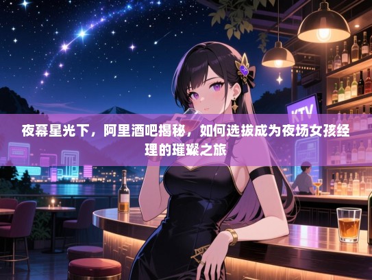 夜幕星光下，阿里酒吧揭秘，如何选拔成为夜场女孩经理的璀璨之旅