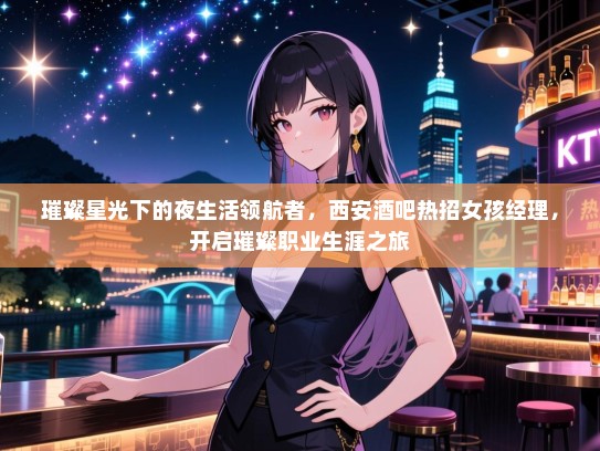 璀璨星光下的夜生活领航者,西安酒吧热招女孩经理,开启璀璨职业生涯之旅 璀璨星光下的夜生活领航者,西安酒吧热招女孩经理,开启璀璨职业生涯之旅