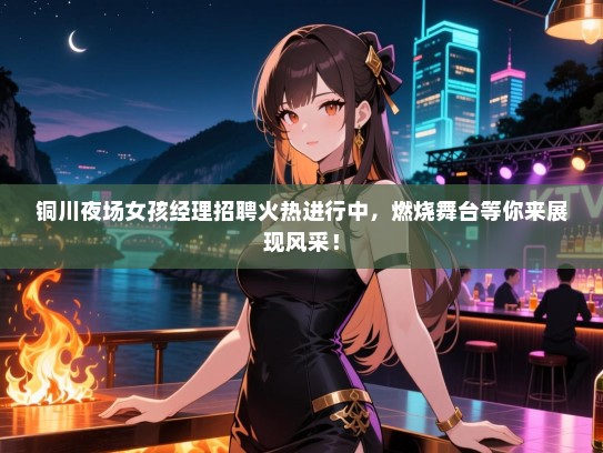 铜川夜场女孩经理招聘火热进行中，燃烧舞台等你来展现风采！