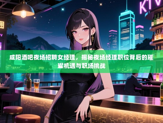 咸阳酒吧夜场招聘女经理，揭秘夜场经理职位背后的璀璨机遇与职场挑战