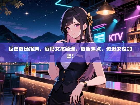 延安夜场招聘，酒吧女孩经理，夜色焦点，诚邀女性加盟！