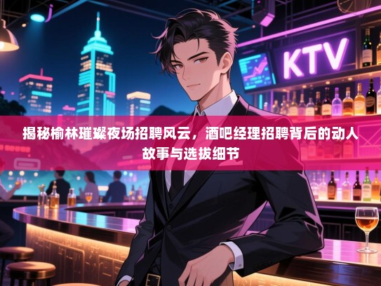 揭秘榆林璀璨夜场招聘风云,酒吧经理招聘背后的动人故事与选拔细节 揭秘榆林璀璨夜场招聘风云,酒吧经理招聘背后的动人故事与选拔细节