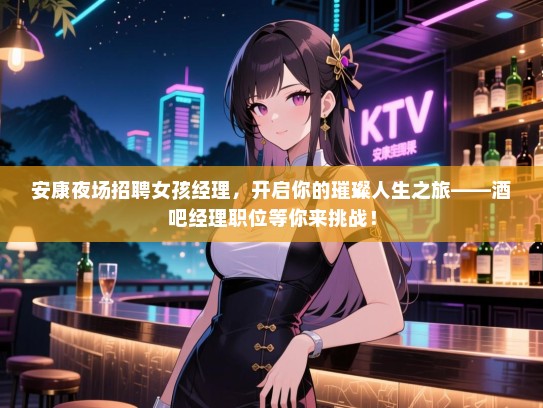 安康夜场招聘女孩经理,开启你的璀璨人生之旅——酒吧经理职位等你来挑战! 安康夜场招聘女孩经理,开启你的璀璨人生之旅——酒吧经理职位等你来挑战!