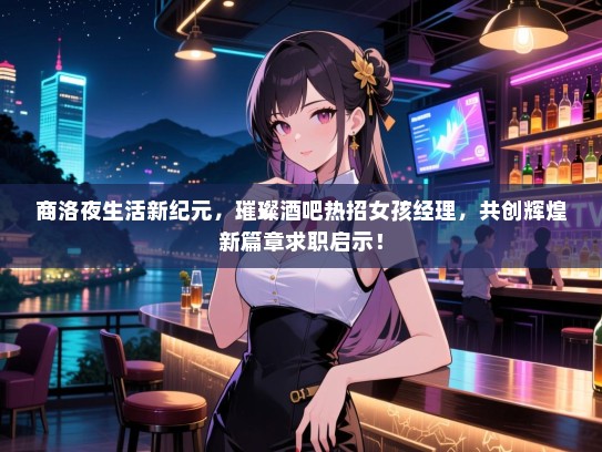 商洛夜生活新纪元，璀璨酒吧热招女孩经理，共创辉煌新篇章求职启示！