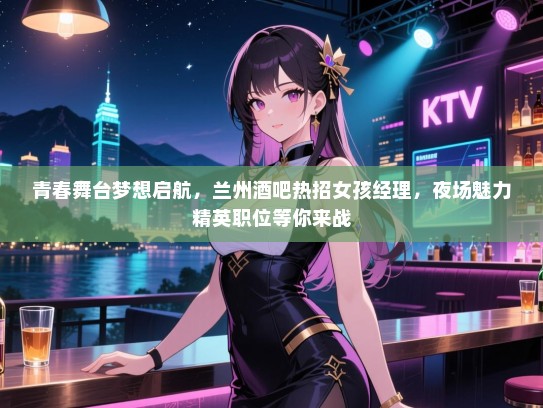 青春舞台梦想启航，兰州酒吧热招女孩经理，夜场魅力精英职位等你来战
