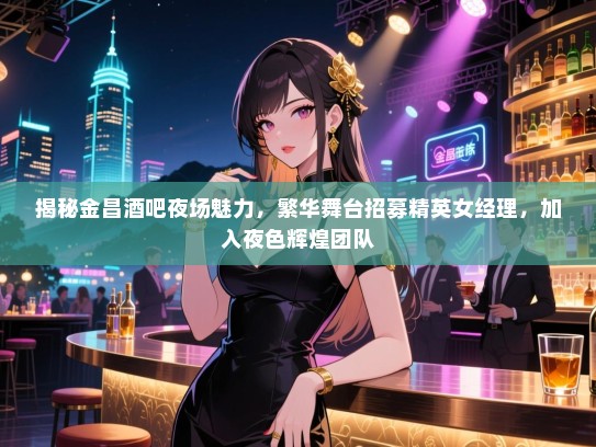 揭秘金昌酒吧夜场魅力，繁华舞台招募精英女经理，加入夜色辉煌团队