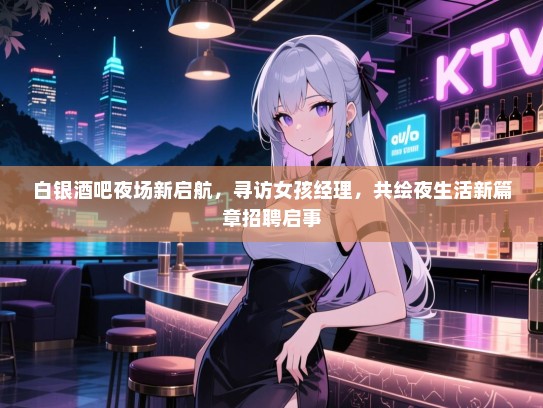 白银酒吧夜场新启航,寻访女孩经理,共绘夜生活新篇章招聘启事 白银酒吧夜场新启航,寻访女孩经理,共绘夜生活新篇章招聘启事