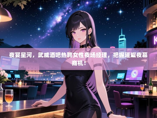 夜宴星河,武威酒吧热聘女性夜场经理,把握璀璨夜幕商机! 夜宴星河,武威酒吧热聘女性夜场经理,把握璀璨夜幕商机!