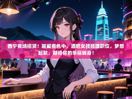 西宁夜场招贤!璀璨夜色中,酒吧女孩经理职位,梦想起航,期待你的华丽转身! 西宁夜场招贤!璀璨夜色中,酒吧女孩经理职位,梦想起航,期待你的华丽转身!