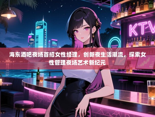 海东酒吧夜场首招女性经理，创新夜生活潮流，探索女性管理夜场艺术新纪元