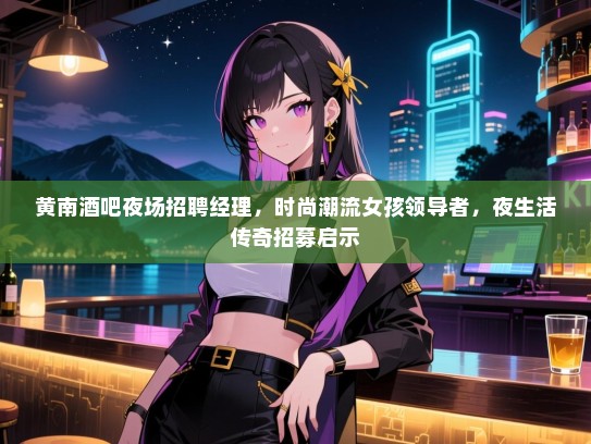 黄南酒吧夜场招聘经理，时尚潮流女孩领导者，夜生活传奇招募启示