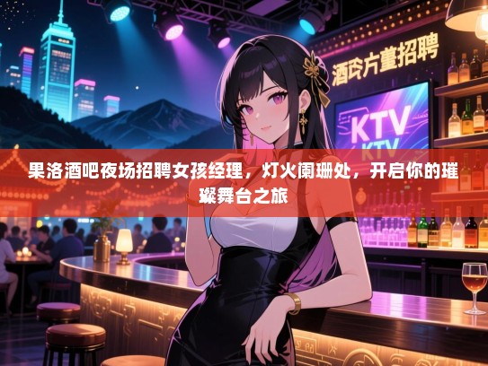 果洛酒吧夜场招聘女孩经理,灯火阑珊处,开启你的璀璨舞台之旅 果洛酒吧夜场招聘女孩经理,灯火阑珊处,开启你的璀璨舞台之旅