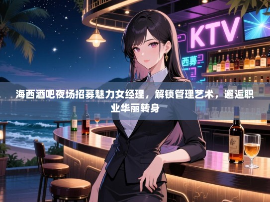 海西酒吧夜场招募魅力女经理，解锁管理艺术，邂逅职业华丽转身