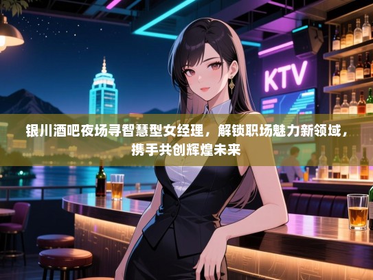 银川酒吧夜场寻智慧型女经理,解锁职场魅力新领域,携手共创辉煌未来 银川酒吧夜场寻智慧型女经理,解锁职场魅力新领域,携手共创辉煌未来