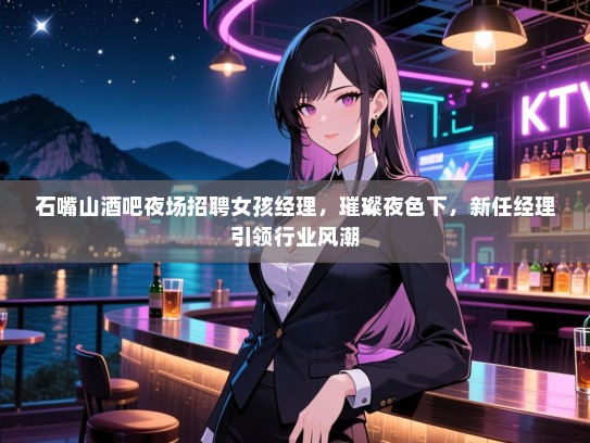 石嘴山酒吧夜场招聘女孩经理，璀璨夜色下，新任经理引领行业风潮