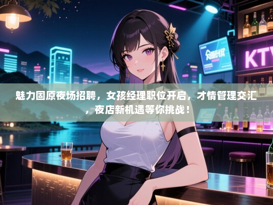 魅力固原夜场招聘，女孩经理职位开启，才情管理交汇，夜店新机遇等你挑战！