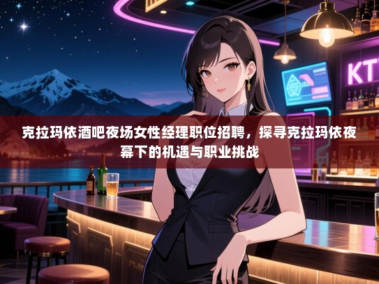 克拉玛依酒吧夜场女性经理职位招聘，探寻克拉玛依夜幕下的机遇与职业挑战