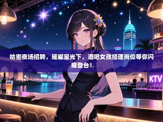 哈密夜场招聘，璀璨星光下，酒吧女孩经理岗位等你闪耀登台！