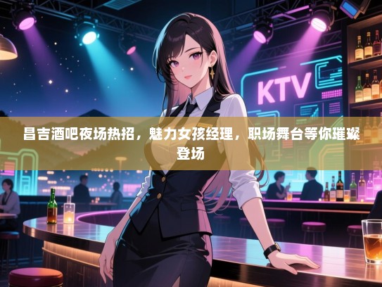 昌吉酒吧夜场热招，魅力女孩经理，职场舞台等你璀璨登场