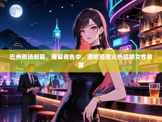 巴州夜场新篇，璀璨夜色中，酒吧经理火热招聘女性精英