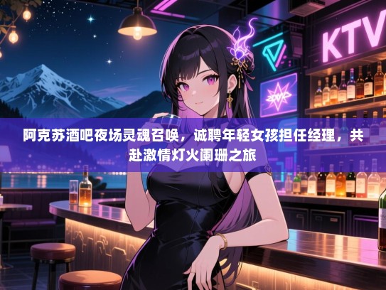 阿克苏酒吧夜场灵魂召唤,诚聘年轻女孩担任经理,共赴激情灯火阑珊之旅 阿克苏酒吧夜场灵魂召唤,诚聘年轻女孩担任经理,共赴激情灯火阑珊之旅