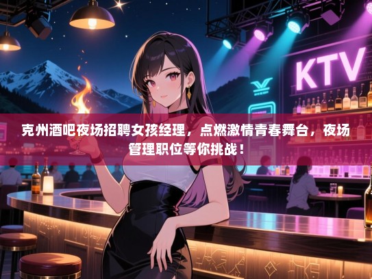 克州酒吧夜场招聘女孩经理，点燃激情青春舞台，夜场管理职位等你挑战！