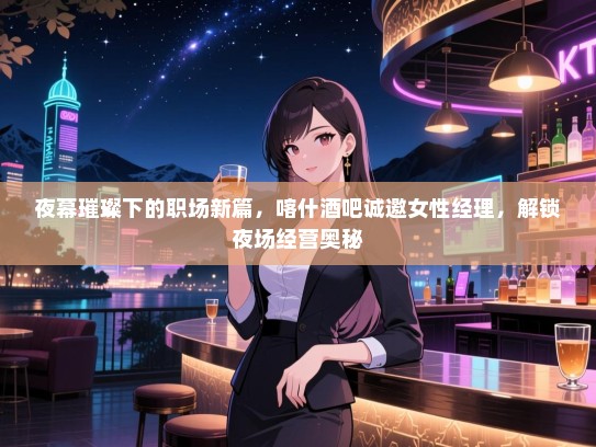 夜幕璀璨下的职场新篇，喀什酒吧诚邀女性经理，解锁夜场经营奥秘