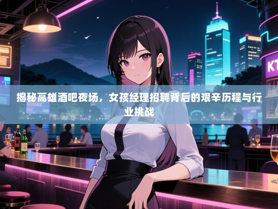 揭秘高雄酒吧夜场，女孩经理招聘背后的艰辛历程与行业挑战