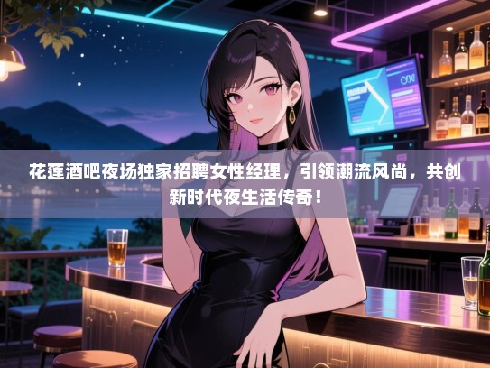 花莲酒吧夜场独家招聘女性经理，引领潮流风尚，共创新时代夜生活传奇！