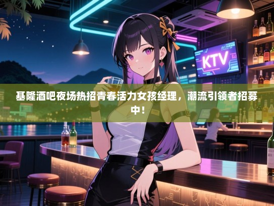 基隆酒吧夜场热招青春活力女孩经理，潮流引领者招募中！
