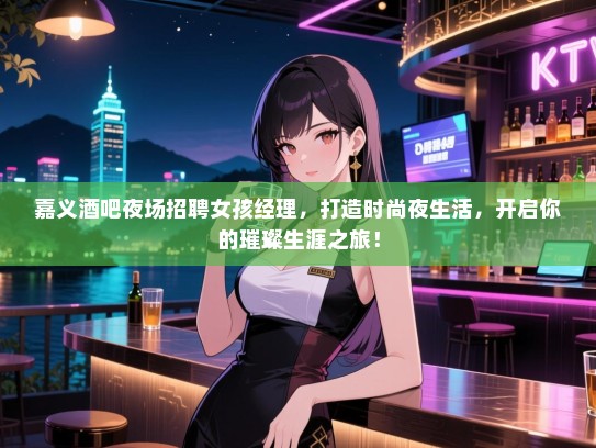 嘉义酒吧夜场招聘女孩经理，打造时尚夜生活，开启你的璀璨生涯之旅！