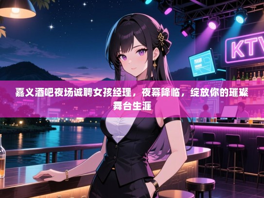 嘉义酒吧夜场诚聘女孩经理，夜幕降临，绽放你的璀璨舞台生涯