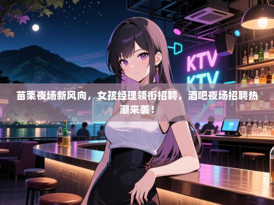 苗栗夜场新风向,女孩经理领衔招聘,酒吧夜场招聘热潮来袭! 苗栗夜场新风向,女孩经理领衔招聘,酒吧夜场招聘热潮来袭!