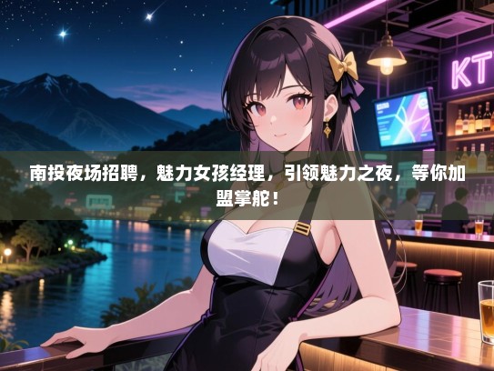 南投夜场招聘，魅力女孩经理，引领魅力之夜，等你加盟掌舵！