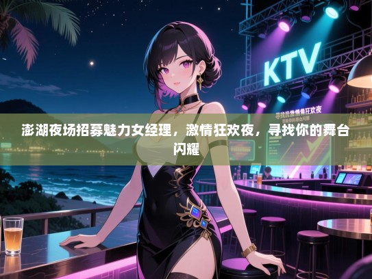 澎湖夜场招募魅力女经理，激情狂欢夜，寻找你的舞台闪耀