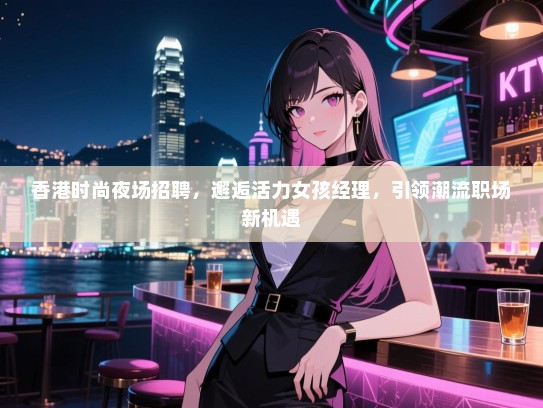 香港时尚夜场招聘,邂逅活力女孩经理,引领潮流职场新机遇 香港时尚夜场招聘,邂逅活力女孩经理,引领潮流职场新机遇