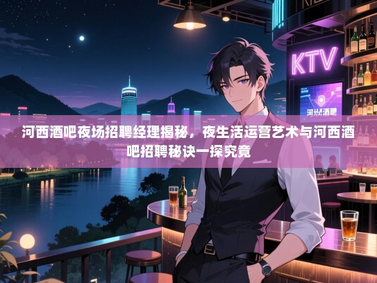 河西酒吧夜场招聘经理揭秘,夜生活运营艺术与河西酒吧招聘秘诀一探究竟 河西酒吧夜场招聘经理揭秘,夜生活运营艺术与河西酒吧招聘秘诀一探究竟