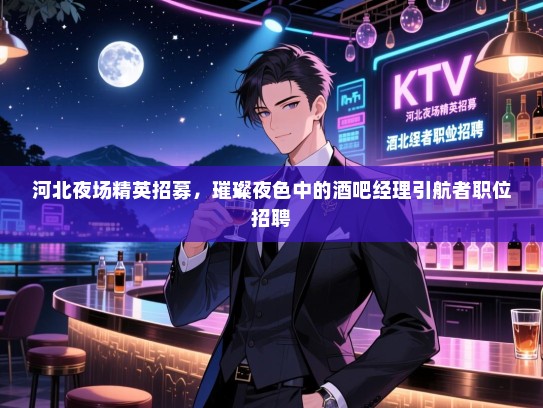 河北夜场精英招募,璀璨夜色中的酒吧经理引航者职位招聘 河北夜场精英招募,璀璨夜色中的酒吧经理引航者职位招聘
