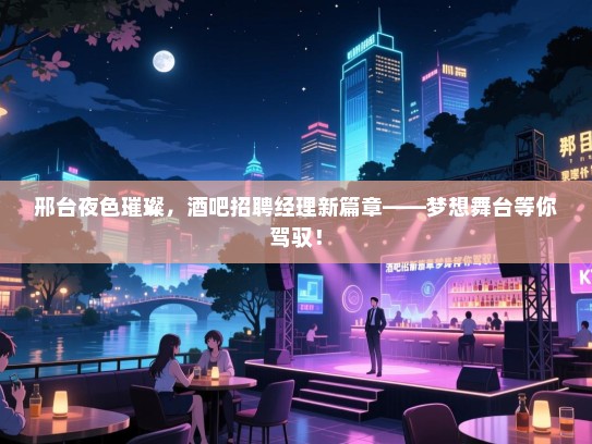 邢台夜色璀璨,酒吧招聘经理新篇章——梦想舞台等你驾驭! 邢台夜色璀璨,酒吧招聘经理新篇章——梦想舞台等你驾驭!