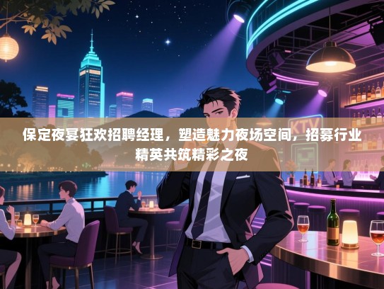 保定夜宴狂欢招聘经理,塑造魅力夜场空间,招募行业精英共筑精彩之夜 保定夜宴狂欢招聘经理,塑造魅力夜场空间,招募行业精英共筑精彩之夜
