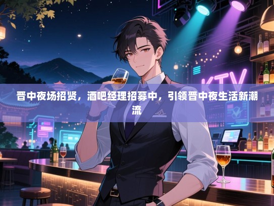 晋中夜场招贤,酒吧经理招募中,引领晋中夜生活新潮流 晋中夜场招贤,酒吧经理招募中,引领晋中夜生活新潮流