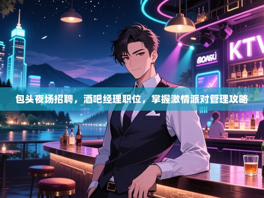 包头夜场招聘，酒吧经理职位，掌握激情派对管理攻略