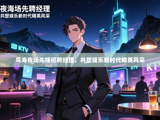 乌海夜场先锋招聘经理，共塑娱乐新时代精英风采
