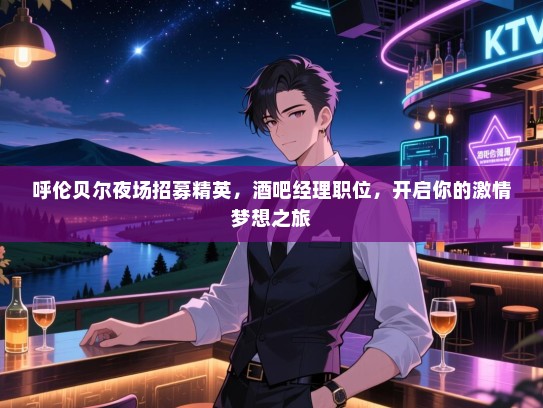 呼伦贝尔夜场招募精英,酒吧经理职位,开启你的激情梦想之旅 呼伦贝尔夜场招募精英,酒吧经理职位,开启你的激情梦想之旅