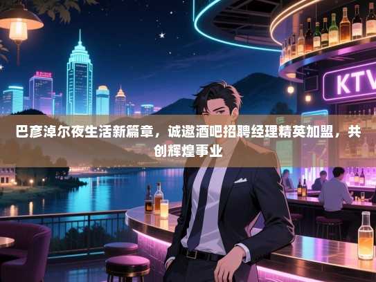巴彦淖尔夜生活新篇章，诚邀酒吧招聘经理精英加盟，共创辉煌事业