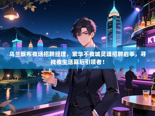 乌兰察布夜场招聘经理，繁华不夜城灵魂招聘启事，寻找夜生活幕后引领者！