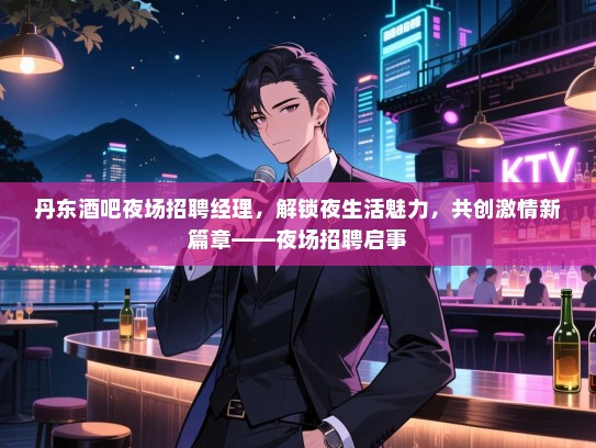 丹东酒吧夜场招聘经理，解锁夜生活魅力，共创激情新篇章——夜场招聘启事
