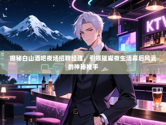 揭秘白山酒吧夜场招聘经理，引领璀璨夜生活幕后风云的神秘推手
