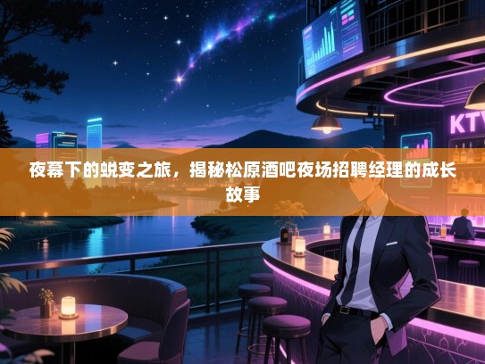 夜幕下的蜕变之旅,揭秘松原酒吧夜场招聘经理的成长故事 夜幕下的蜕变之旅,揭秘松原酒吧夜场招聘经理的成长故事