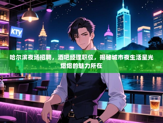哈尔滨夜场招聘,酒吧经理职位,揭秘城市夜生活星光熠熠的魅力所在 哈尔滨夜场招聘,酒吧经理职位,揭秘城市夜生活星光熠熠的魅力所在